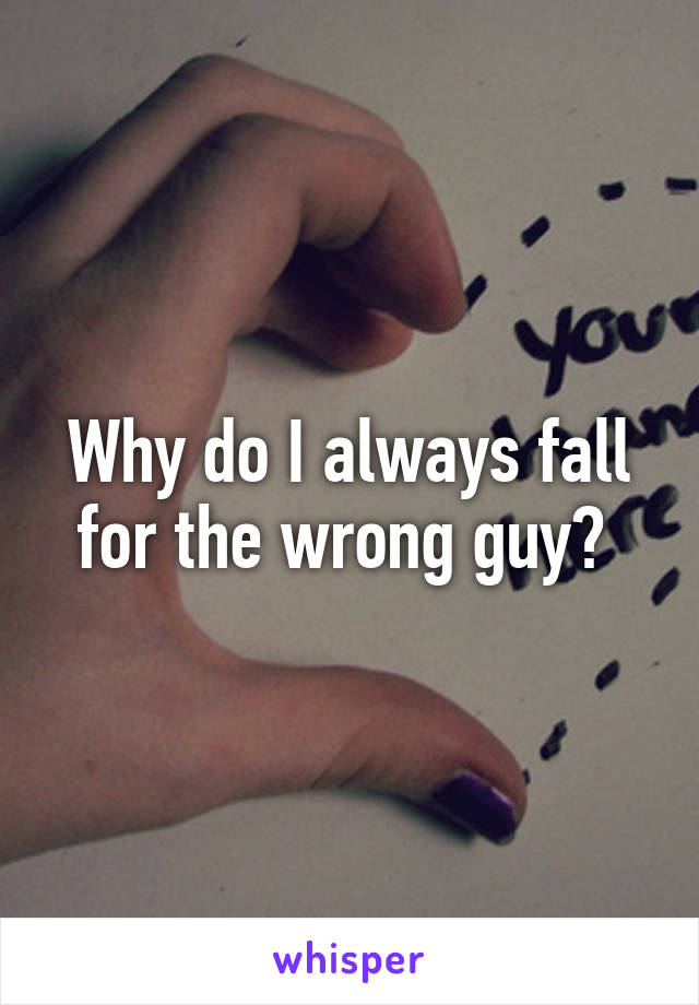Why do I always fall for the wrong guy? 