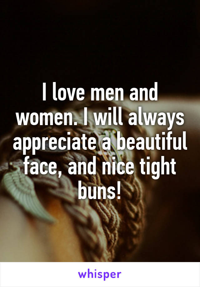 I love men and women. I will always appreciate a beautiful face, and nice tight buns!