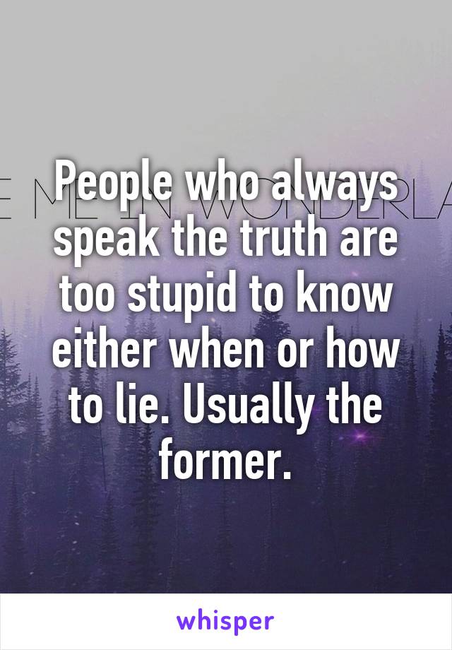 People who always speak the truth are too stupid to know either when or how to lie. Usually the former.