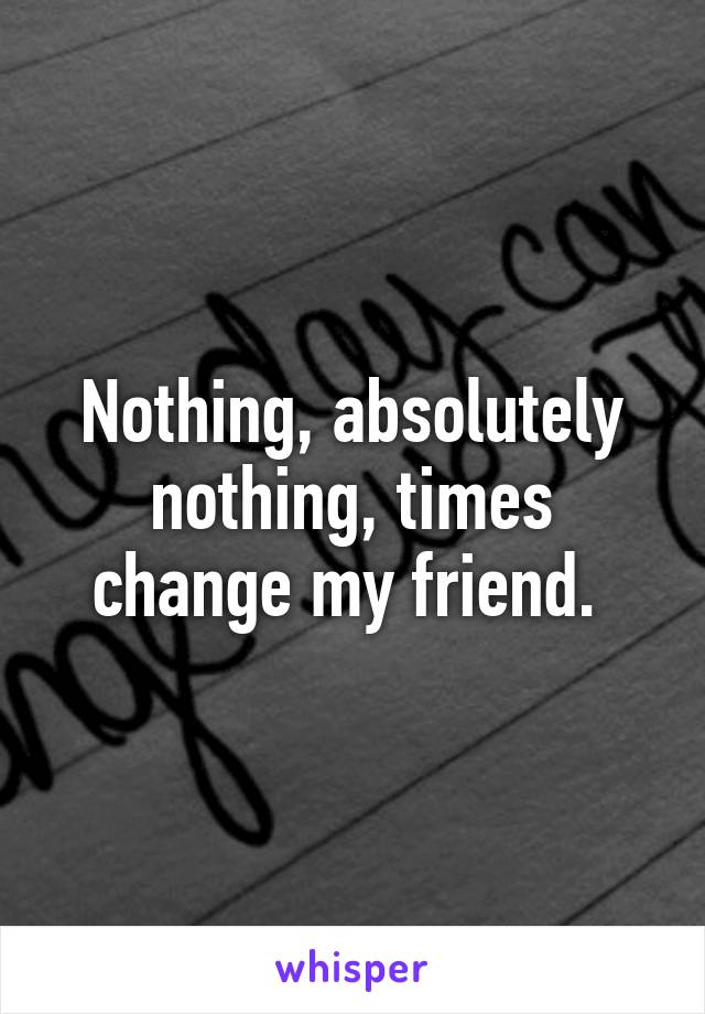 Nothing, absolutely nothing, times change my friend. 
