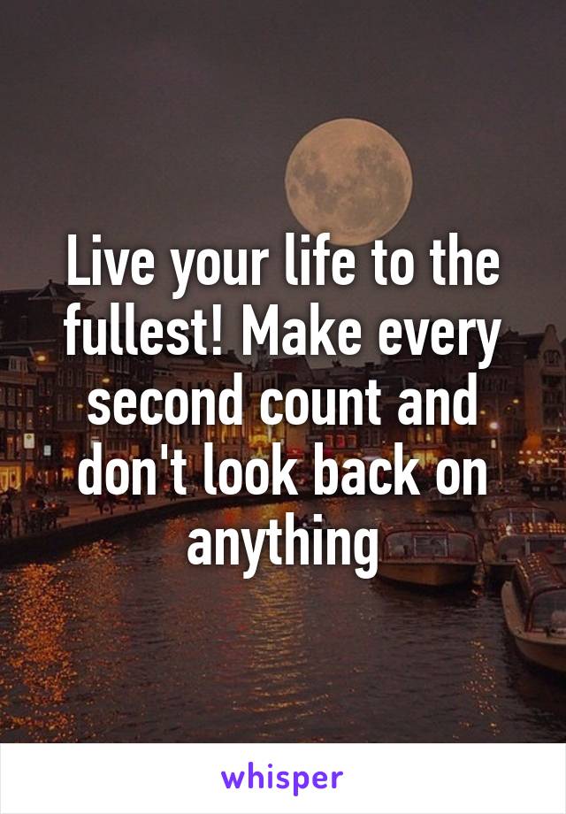 Live your life to the fullest! Make every second count and don't look back on anything
