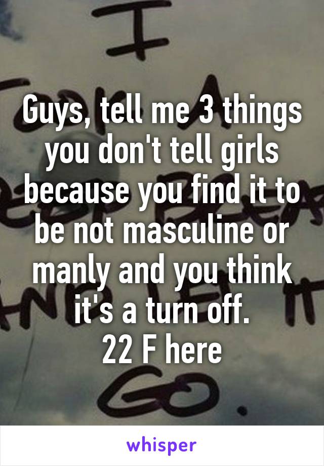 Guys, tell me 3 things you don't tell girls because you find it to be not masculine or manly and you think it's a turn off.
22 F here