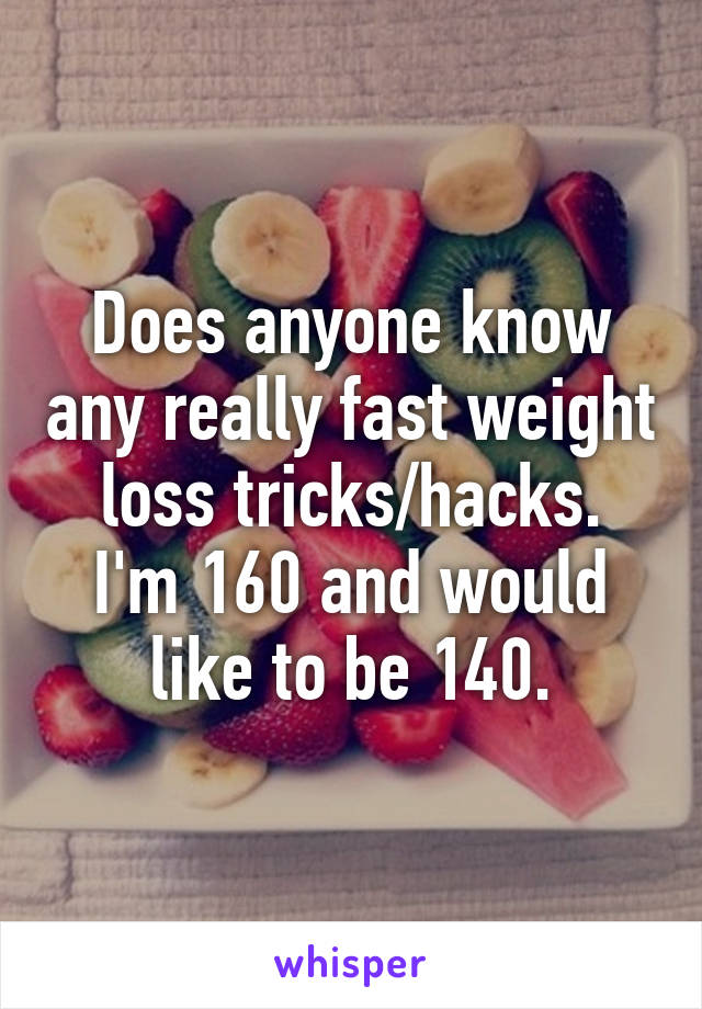 Does anyone know any really fast weight loss tricks/hacks.
I'm 160 and would like to be 140.