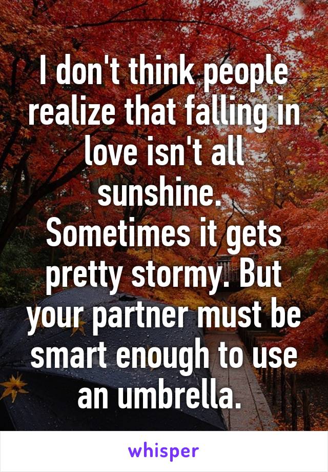 I don't think people realize that falling in love isn't all sunshine. 
Sometimes it gets pretty stormy. But your partner must be smart enough to use an umbrella. 