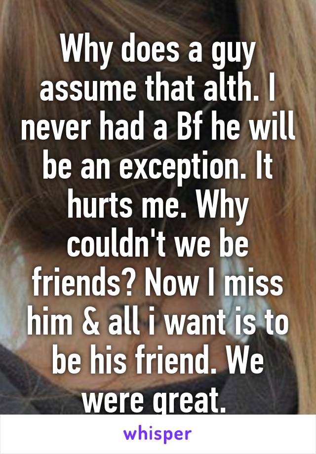 Why does a guy assume that alth. I never had a Bf he will be an exception. It hurts me. Why couldn't we be friends? Now I miss him & all i want is to be his friend. We were great. 