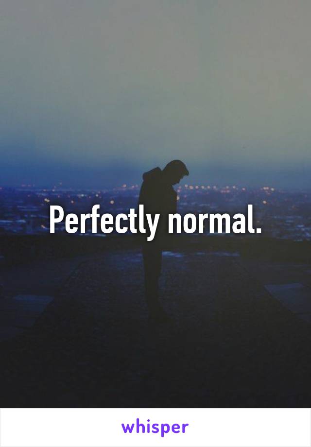 Perfectly normal.