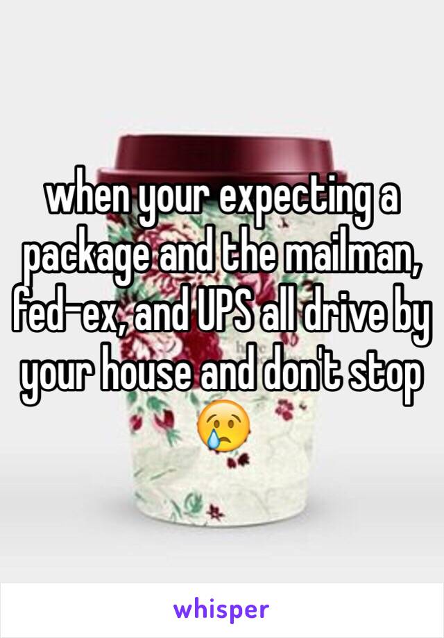when your expecting a package and the mailman, fed-ex, and UPS all drive by your house and don't stop 😢