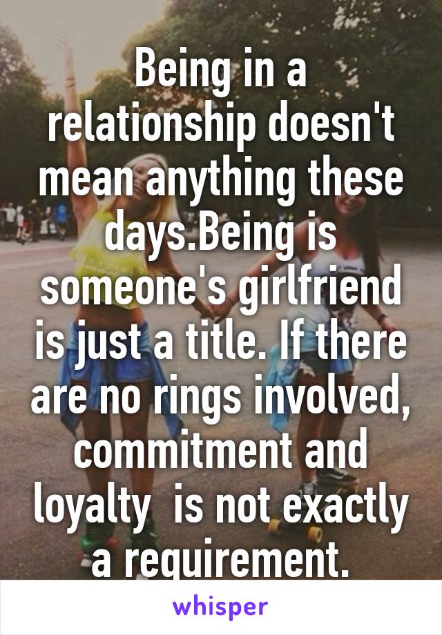 Being in a relationship doesn't mean anything these days.Being is someone's girlfriend is just a title. If there are no rings involved, commitment and loyalty  is not exactly a requirement.