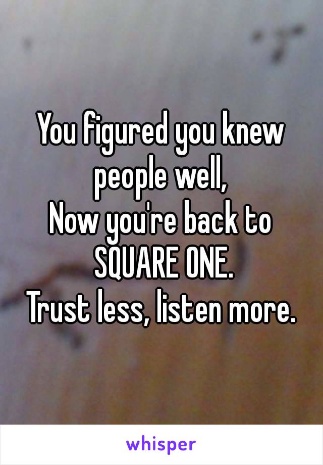 You figured you knew
people well,
Now you're back to SQUARE ONE.
Trust less, listen more.