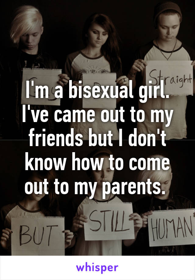 I'm a bisexual girl. I've came out to my friends but I don't know how to come out to my parents. 