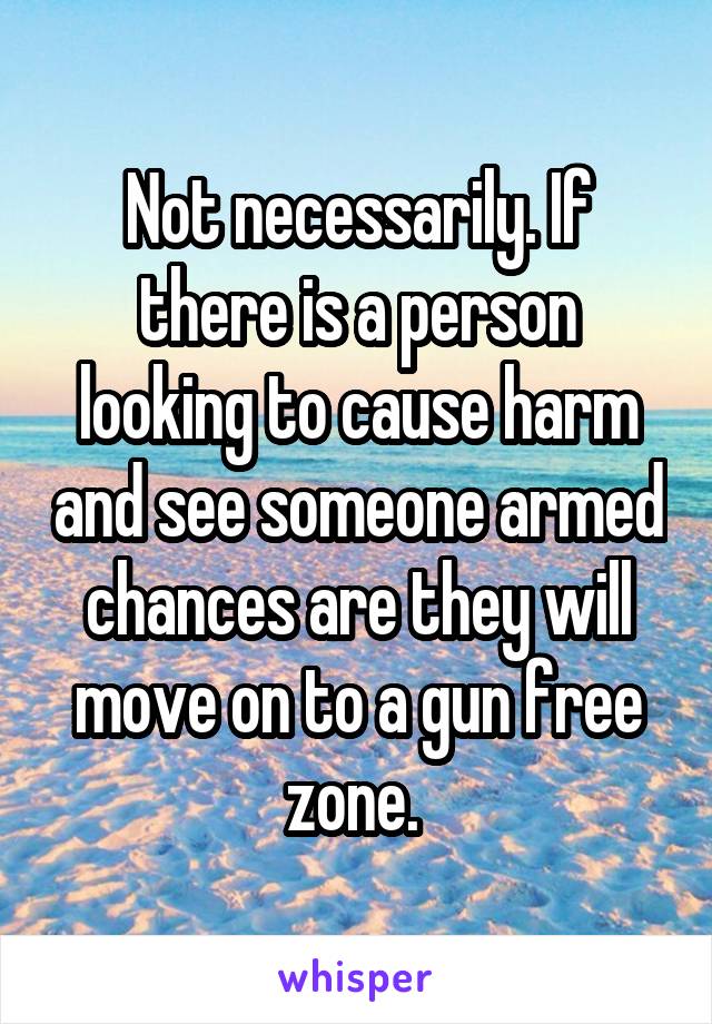 Not necessarily. If
there is a person looking to cause harm and see someone armed chances are they will move on to a gun free zone. 