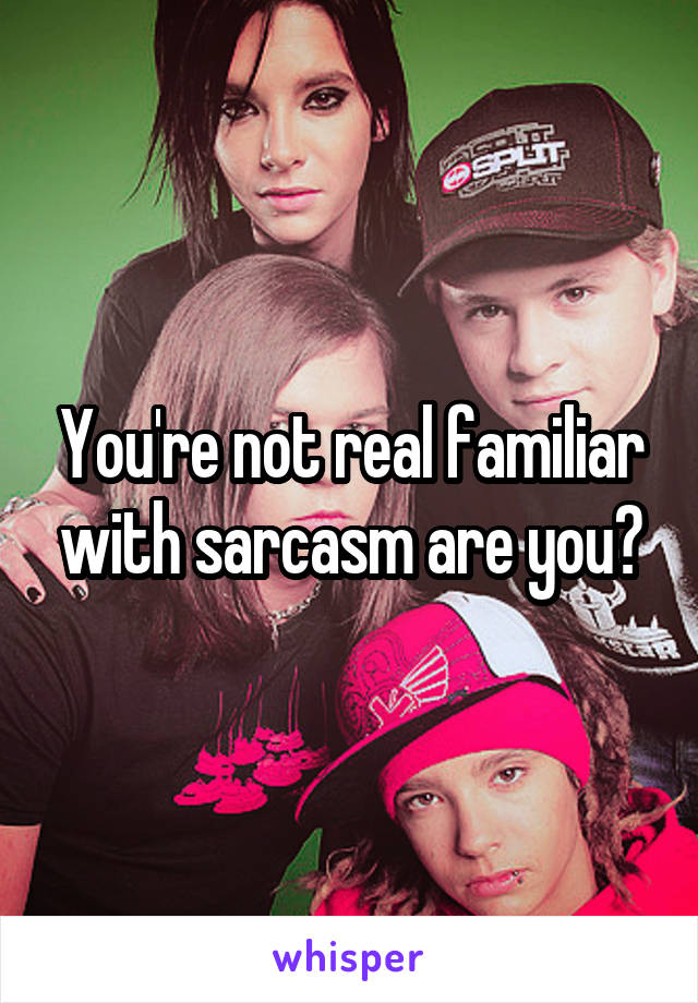 You're not real familiar with sarcasm are you?