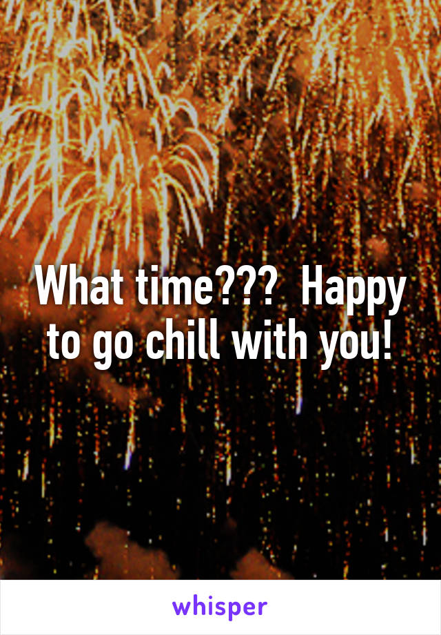 What time???  Happy to go chill with you!
