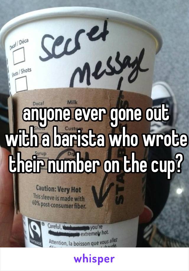 anyone ever gone out 
with a barista who wrote 
their number on the cup? 