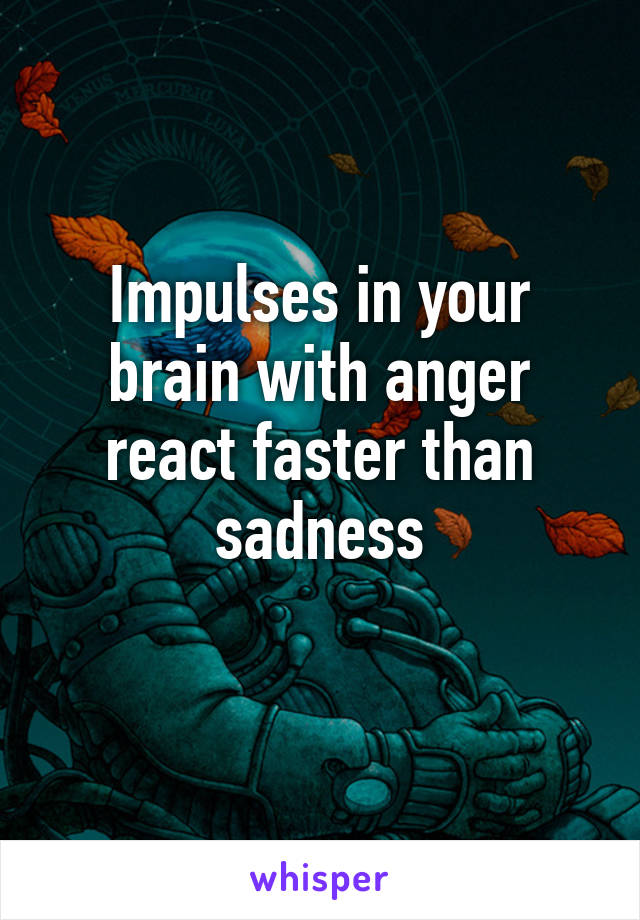 Impulses in your brain with anger react faster than sadness
