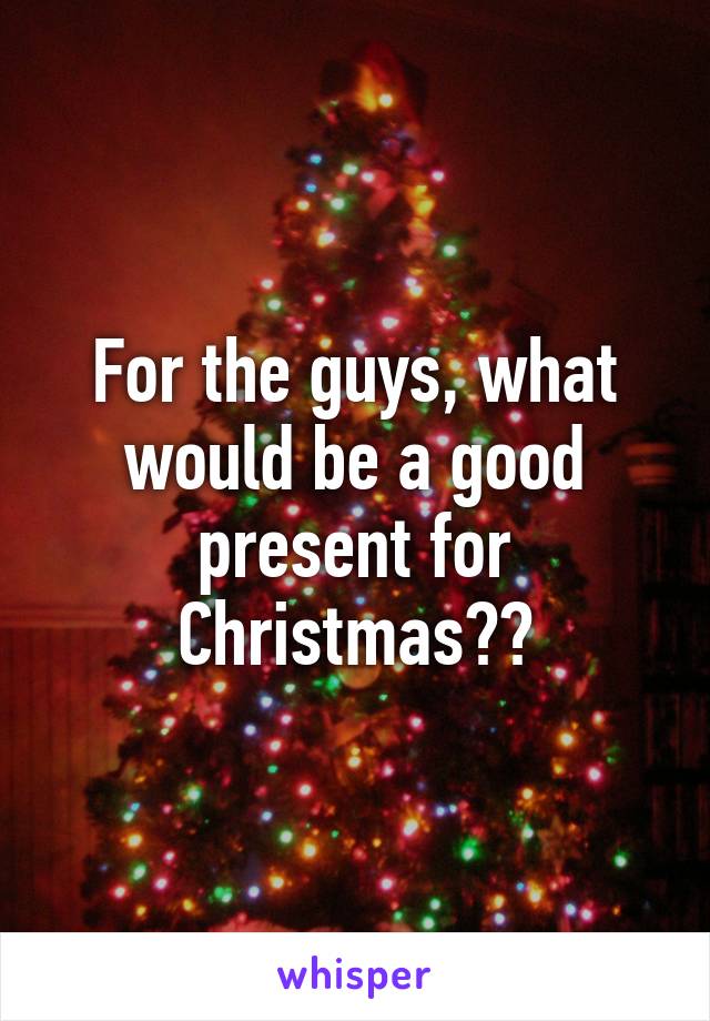 For the guys, what would be a good present for Christmas??