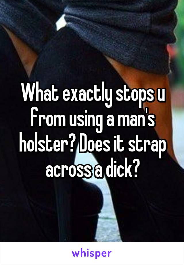 What exactly stops u from using a man's holster? Does it strap across a dick?