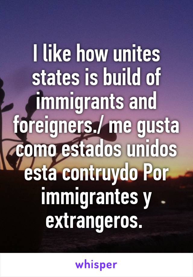 I like how unites states is build of immigrants and foreigners./ me gusta como estados unidos esta contruydo Por immigrantes y extrangeros. 