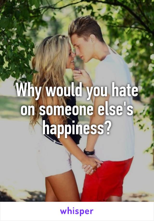 Why would you hate on someone else's happiness?