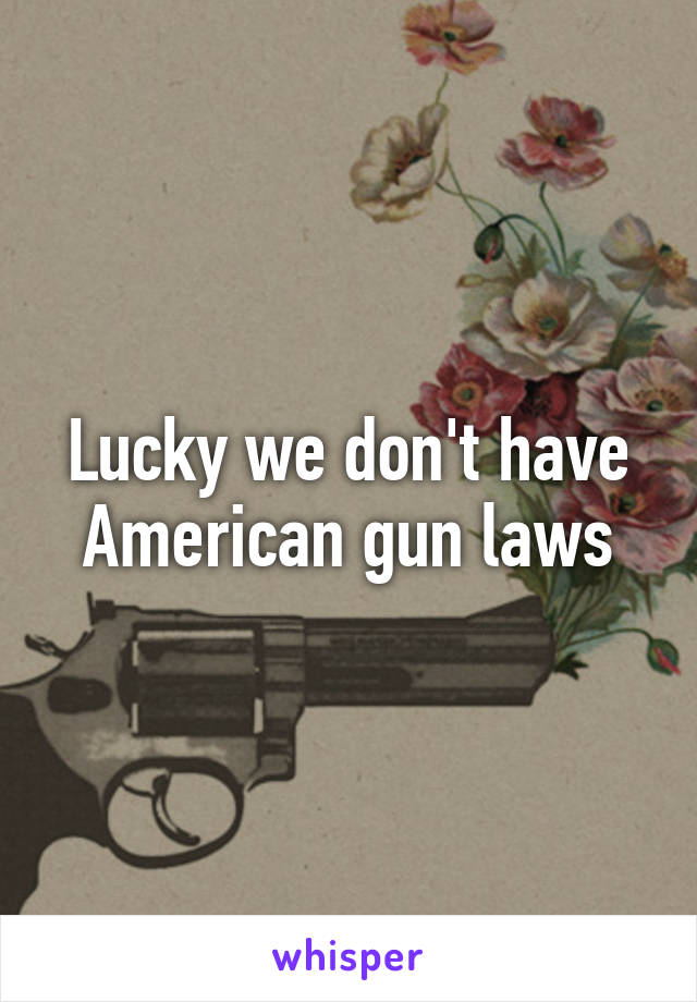 Lucky we don't have American gun laws