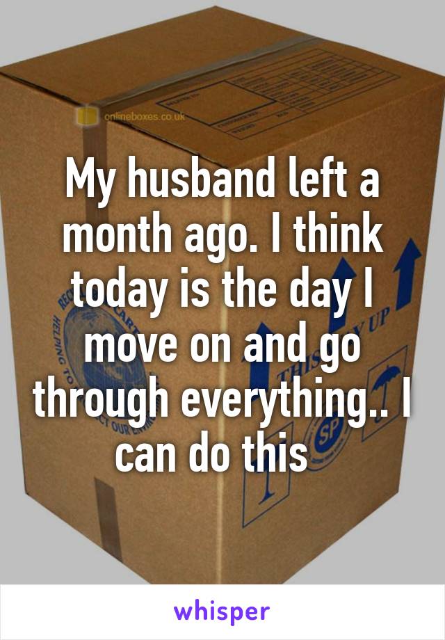 My husband left a month ago. I think today is the day I move on and go through everything.. I can do this  
