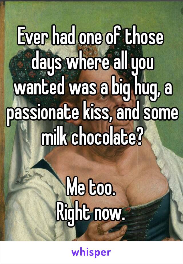 Ever had one of those days where all you wanted was a big hug, a passionate kiss, and some milk chocolate?

Me too.
Right now.