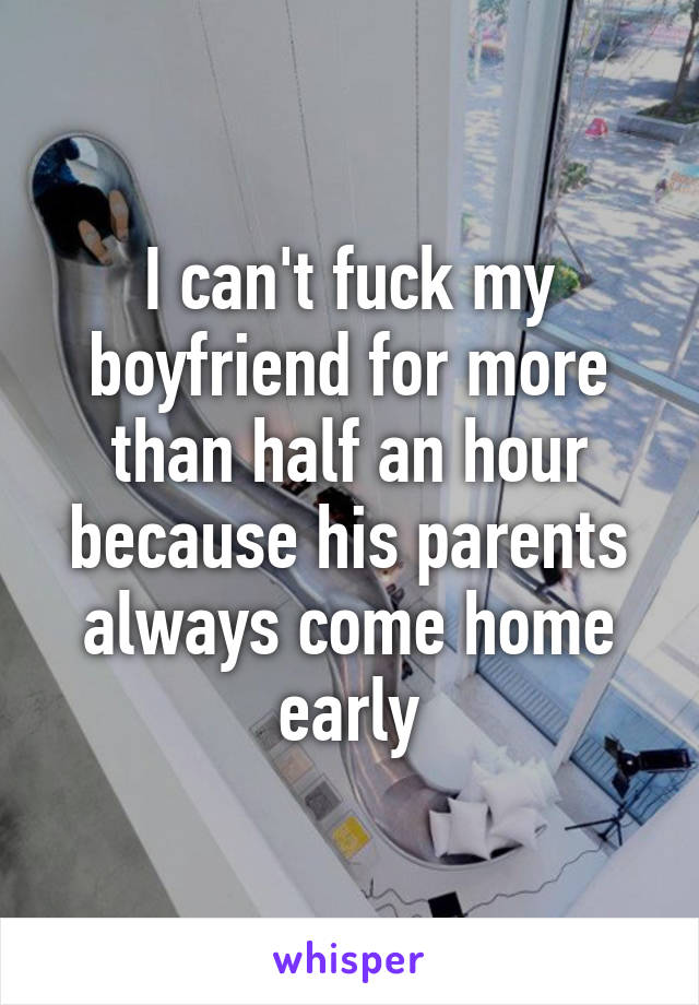 I can't fuck my boyfriend for more than half an hour because his parents always come home early