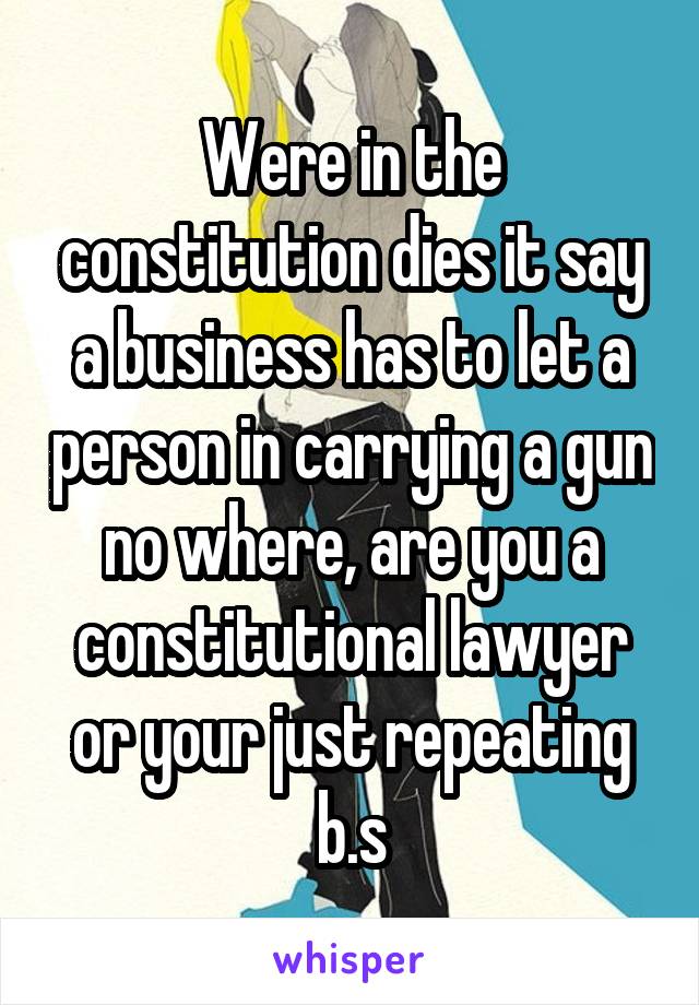 Were in the constitution dies it say a business has to let a person in carrying a gun no where, are you a constitutional lawyer or your just repeating b.s