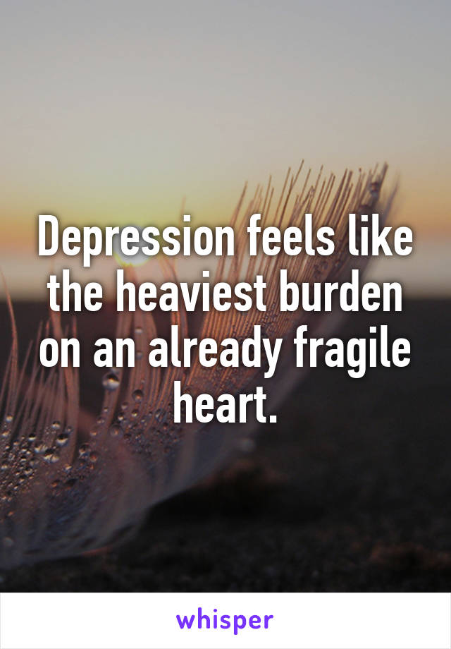 Depression feels like the heaviest burden on an already fragile heart.