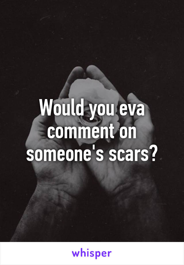 Would you eva comment on someone's scars?