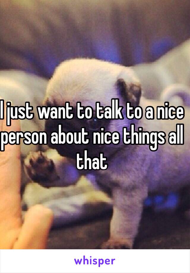 I just want to talk to a nice person about nice things all that