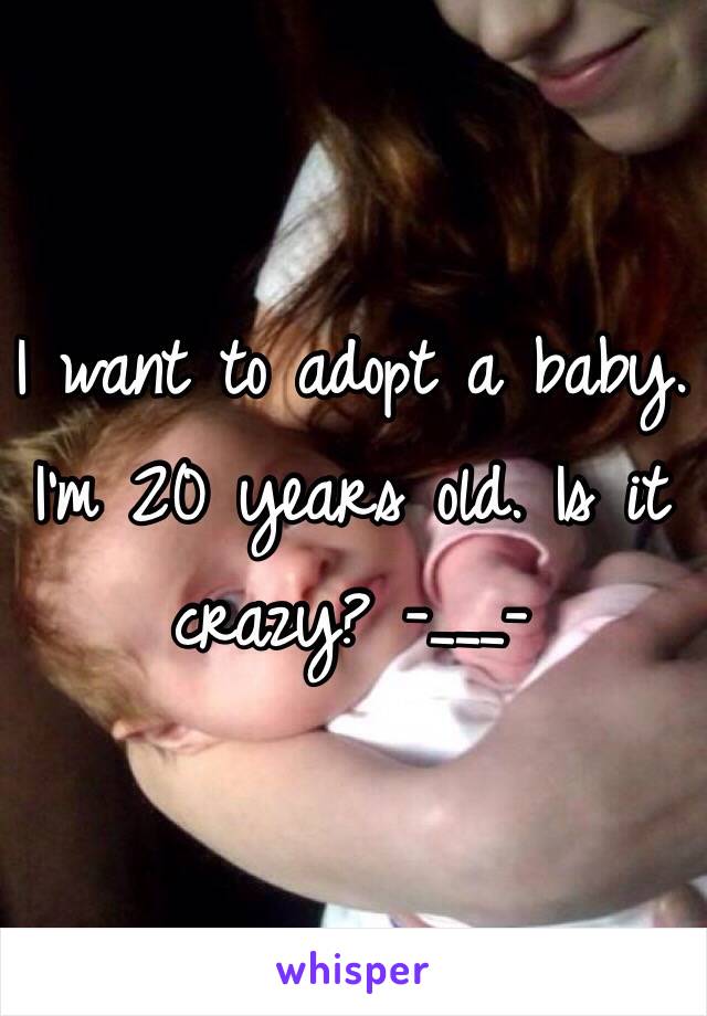 I want to adopt a baby. I'm 20 years old. Is it crazy? -___-