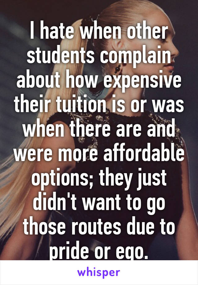I hate when other students complain about how expensive their tuition is or was when there are and were more affordable options; they just didn't want to go those routes due to pride or ego.