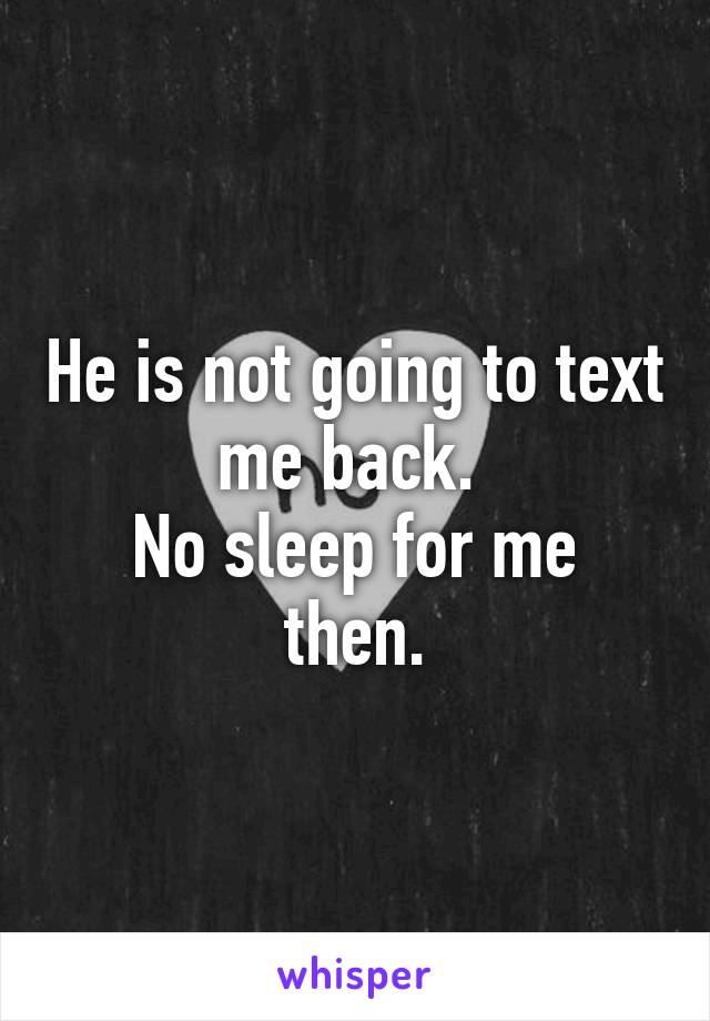 He is not going to text me back. 
No sleep for me then.