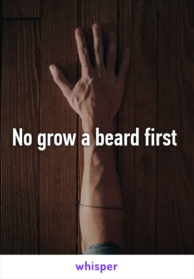 No grow a beard first 