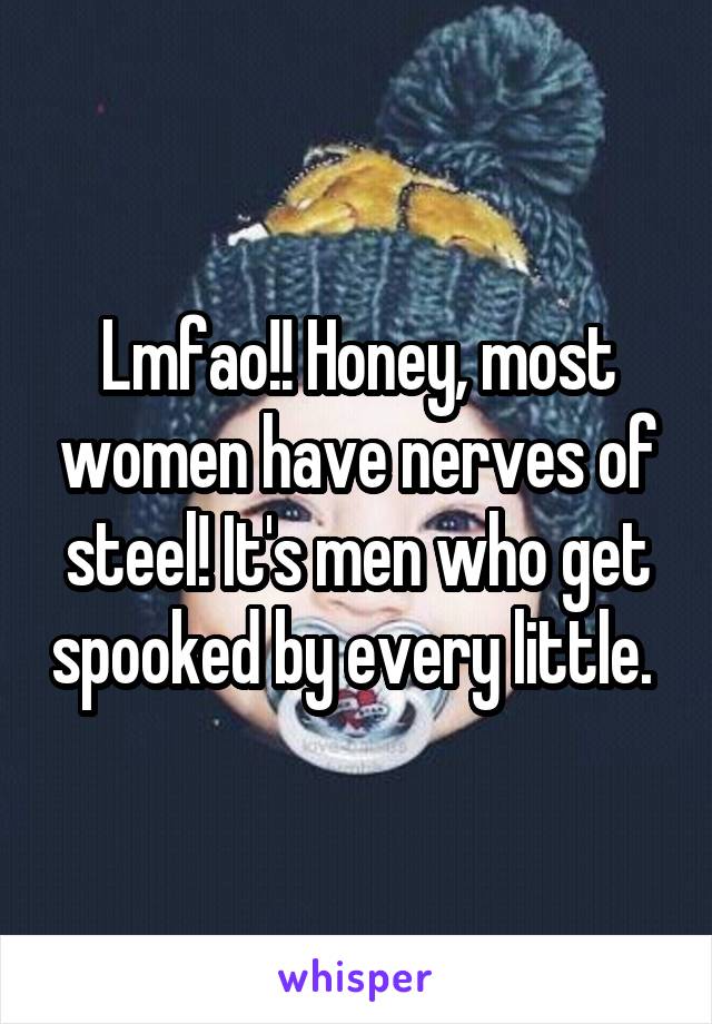 Lmfao!! Honey, most women have nerves of steel! It's men who get spooked by every little. 