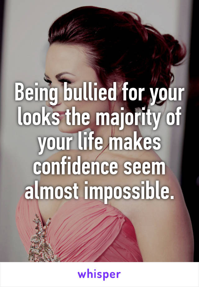 Being bullied for your looks the majority of your life makes confidence seem almost impossible.