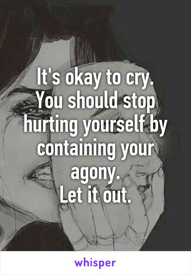 It's okay to cry.
You should stop hurting yourself by containing your agony.
Let it out.