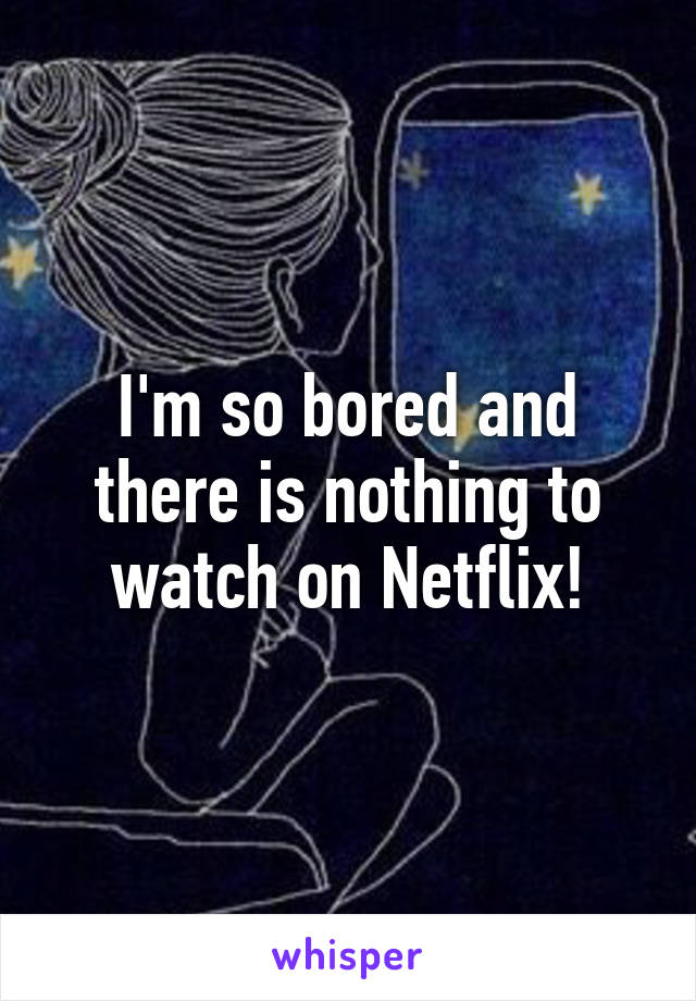 I'm so bored and there is nothing to watch on Netflix!
