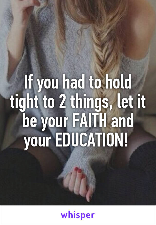 If you had to hold tight to 2 things, let it be your FAITH and your EDUCATION! 
