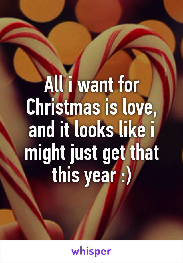 All i want for Christmas is love, and it looks like i might just get that this year :)