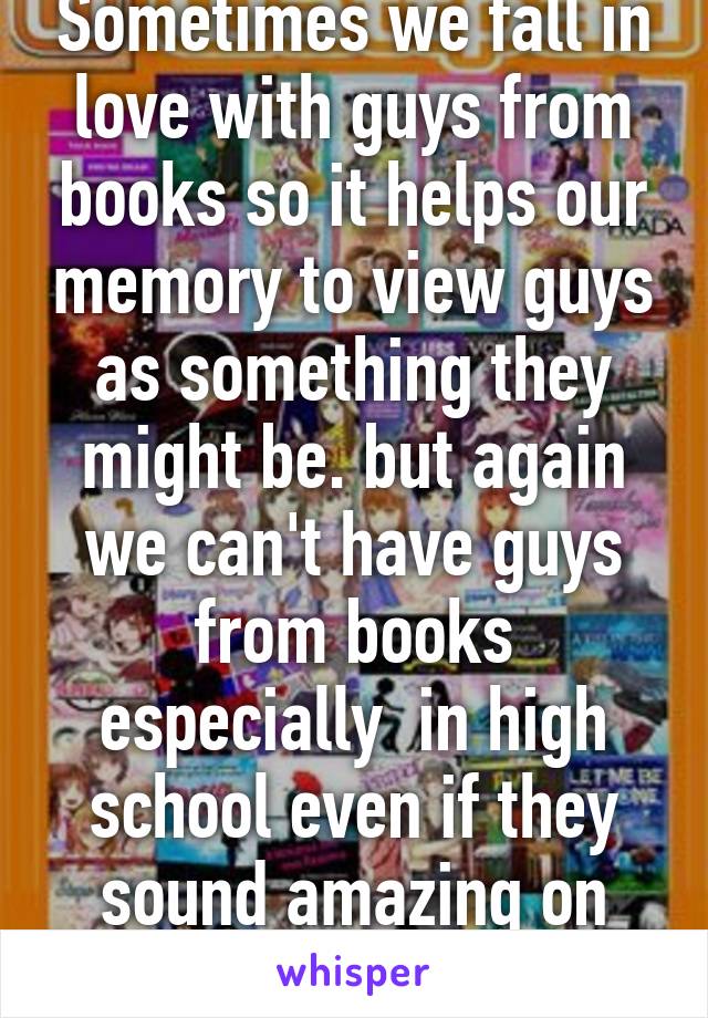 Sometimes we fall in love with guys from books so it helps our memory to view guys as something they might be. but again we can't have guys from books especially  in high school even if they sound amazing on wattpad.
