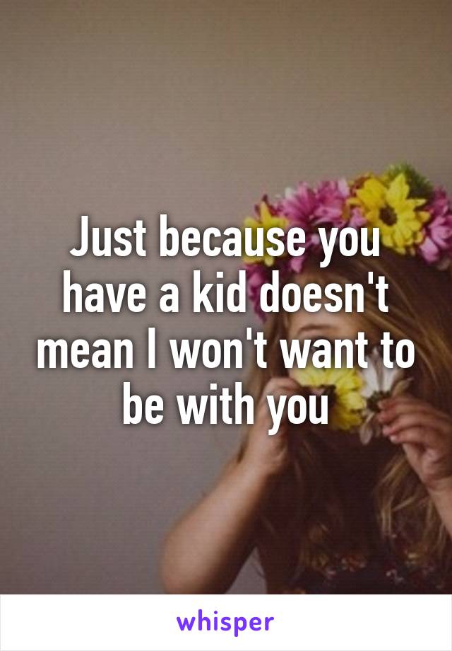 Just because you have a kid doesn't mean I won't want to be with you