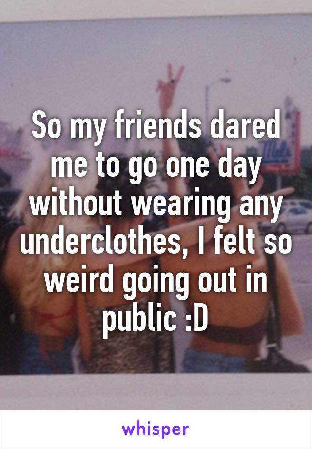 So my friends dared me to go one day without wearing any underclothes, I felt so weird going out in public :D