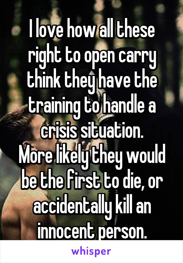 I love how all these right to open carry think they have the training to handle a crisis situation.
More likely they would be the first to die, or accidentally kill an innocent person.