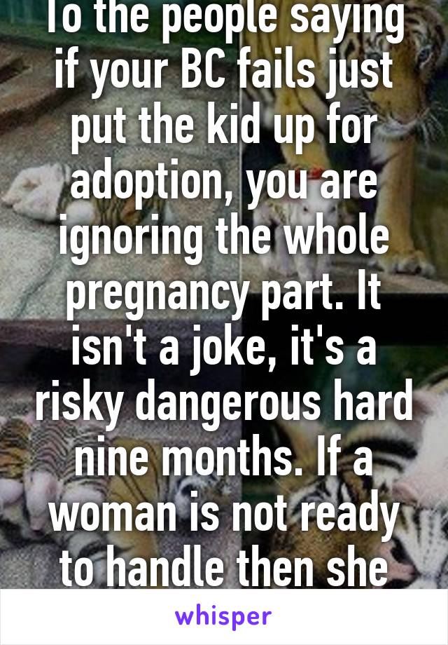 To the people saying if your BC fails just put the kid up for adoption, you are ignoring the whole pregnancy part. It isn't a joke, it's a risky dangerous hard nine months. If a woman is not ready to handle then she isn't ready.