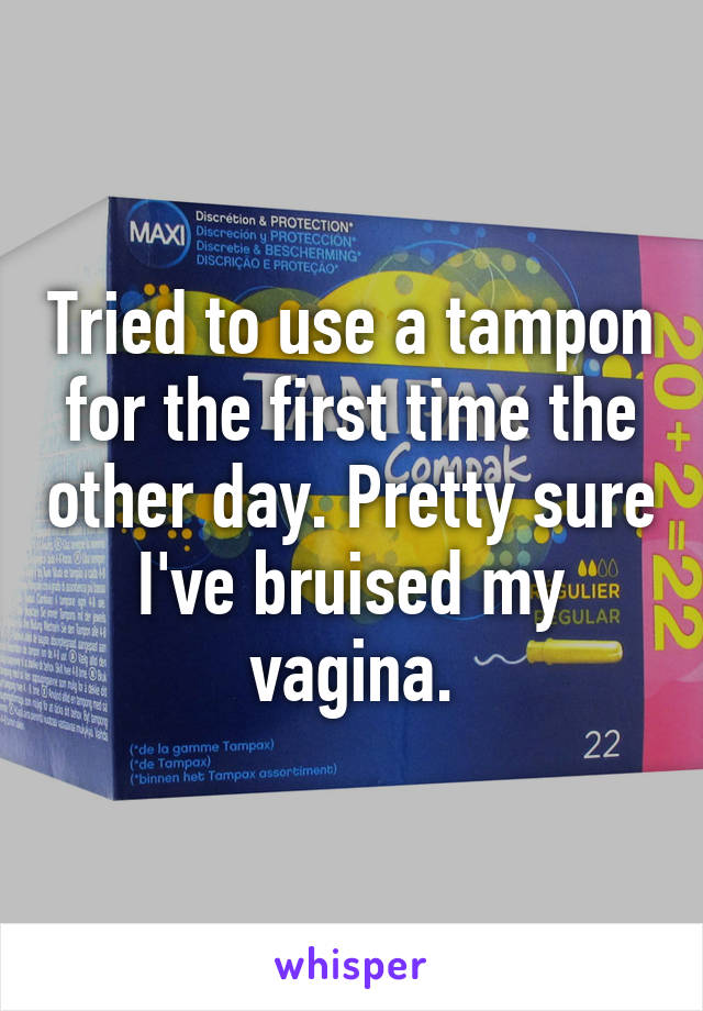 Tried to use a tampon for the first time the other day. Pretty sure I've bruised my vagina.