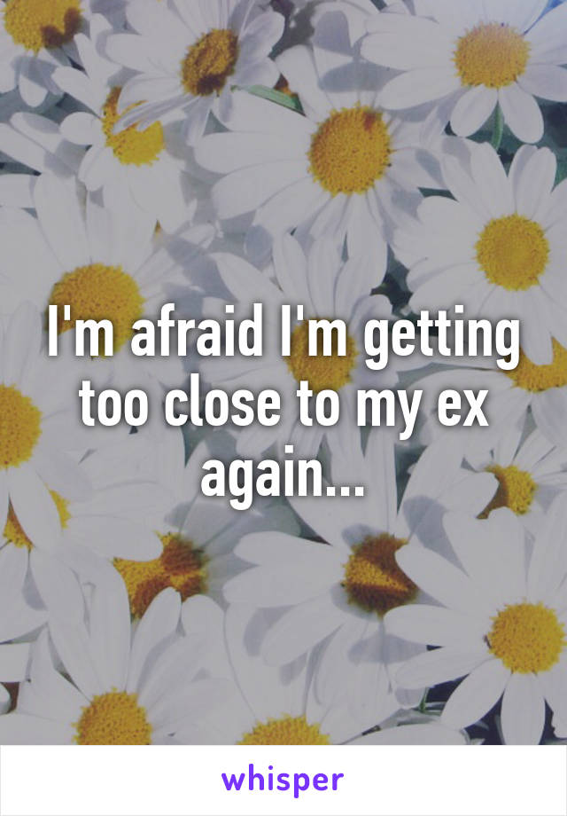 I'm afraid I'm getting too close to my ex again...