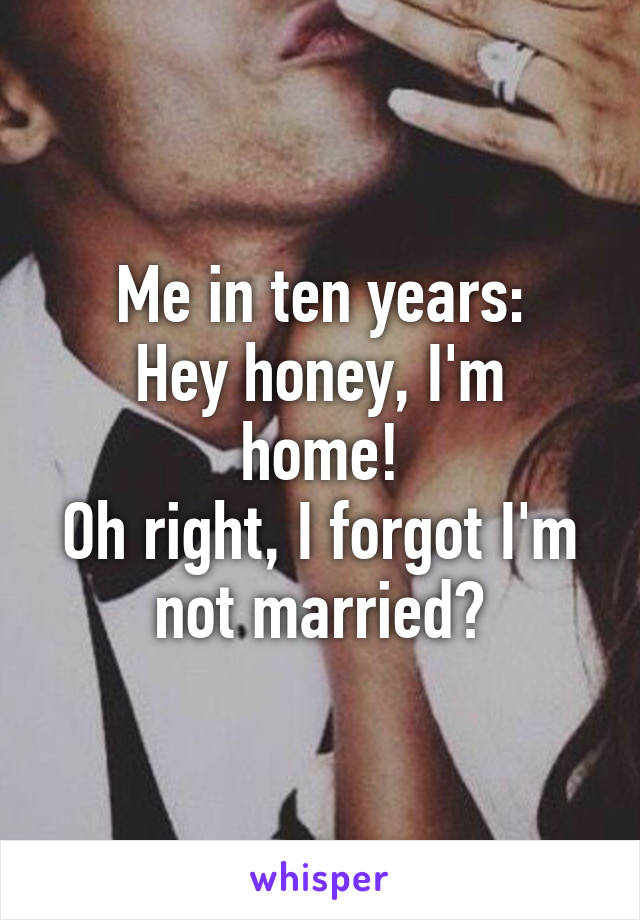Me in ten years:
Hey honey, I'm home!
Oh right, I forgot I'm not married😂