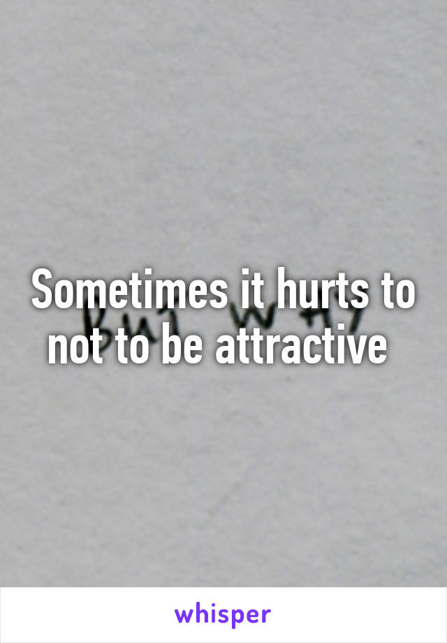 Sometimes it hurts to not to be attractive 